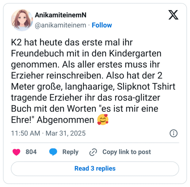 K2 hat heute das erste mal ihr Freundebuch mit in den Kindergarten genommen. Als aller erstes muss ihr Erzieher reinschreiben. Also hat der 2 Meter große, langhaarige, Slipknot Tshirt tragende Erzieher ihr das rosa-glitzer Buch mit den Worten "es ist mir eine Ehre!" Abgenommen :lächelndes_gesicht_mit_3_herzen: