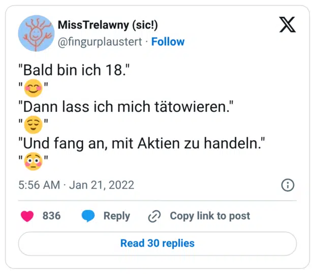 "Bald bin ich 18."
"😊"
"Dann lass ich mich tätowieren."
"😌"
"Und fang an, mit Aktien zu handeln."
"😳"