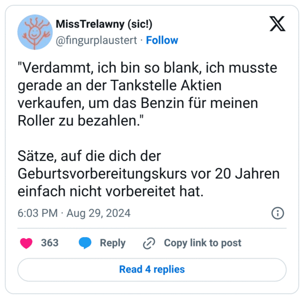 "Verdammt, ich bin so blank, ich musste gerade an der Tankstelle Aktien verkaufen, um das Benzin für meinen Roller zu bezahlen."

Sätze, auf die dich der Geburtsvorbereitungskurs vor 20 Jahren einfach nicht vorbereitet hat.
