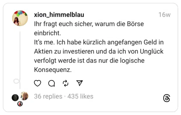 Ihr fragt euch sicher, warum die Börse einbricht.
It’s me. Ich habe kürzlich angefangen Geld in Aktien zu investieren und da ich von Unglück verfolgt werde ist das nur die logische Konsequenz.
