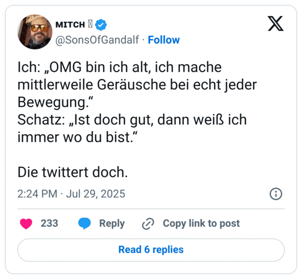Ich: „OMG bin ich alt, ich mache mittlerweile Geräusche bei echt jeder Bewegung. Schatz: „Ist doch gut, dann weiß ich immer wo du bist." Die twittert doch