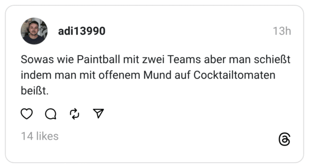 Sowas wie Paintball mit zwei Teams aber man schießt indem man mit offenem Mund auf Cocktailtomaten beiß