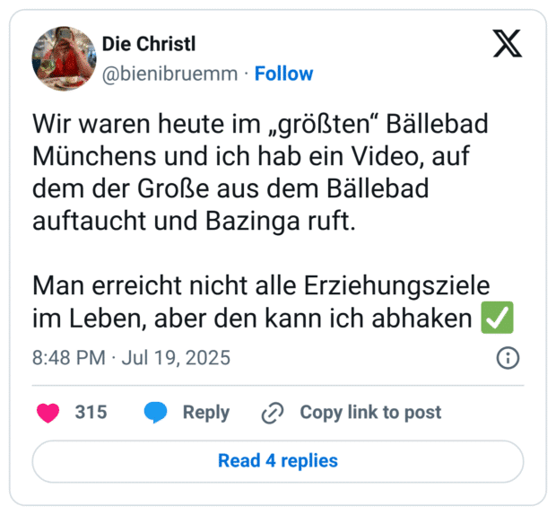 Wir waren heute im „größten“ Bällebad Münchens und ich hab ein Video, auf dem der Große aus dem Bällebad auftaucht und Bazinga ruft. 

Man erreicht nicht alle Erziehungsziele im Leben, aber den kann ich abhaken ✅