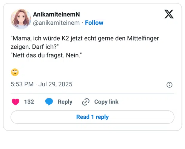 "Mama, ich würde K2 jetzt echt gerne den Mittelfinger zeigen. Darf ich?"
"Nett das du fragst. Nein."

🙄