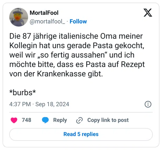 Die 87 jährige italienische Oma meiner Kollegin hat uns gerade Pasta gekocht, weil wir „so fertig aussahen“ und ich möchte bitte, dass es Pasta auf Rezept von der Krankenkasse gibt. 
