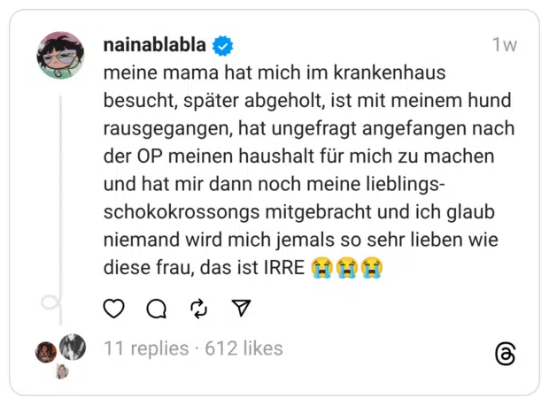 meine mama hat mich im krankenhaus besucht, später abgeholt, ist mit meinem hund rausgegangen, hat ungefragt angefangen nach der OP meinen haushalt für mich zu machen und hat mir dann noch meine lieblings-schokokrossongs mitgebracht und ich glaub niemand wird mich jemals so sehr lieben wie diese frau, das ist IRRE 😭😭😭