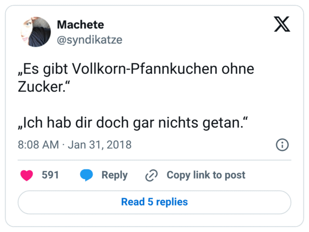 „Es gibt Vollkorn-Pfannkuchen ohne Zucker.“ „Ich hab dir doch gar nichts getan.“