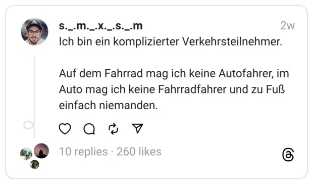 Ich bin ein komplizierter Verkehrsteilnehmer. Auf dem Fahrrad mag ich keine Autofahrer, im Auto mag ich keine Fahrradfahrer und zu Fuß einfach niemanden.