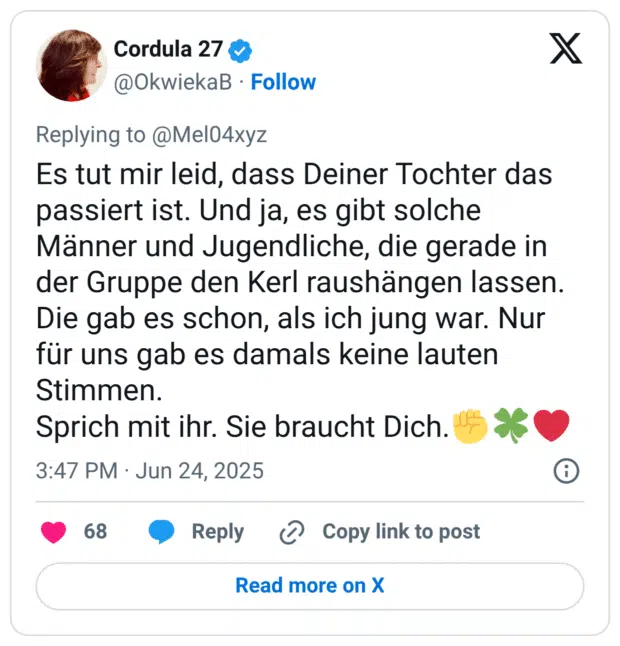 Es tut mir leid, dass Deiner Tochter das passiert ist. Und ja, es gibt solche Männer und Jugendliche, die gerade in der Gruppe den Kerl raushängen lassen. Die gab es schon, als ich jung war. Nur für uns gab es damals keine lauten Stimmen. Sprich mit ihr. Sie braucht Dich.✊🍀❤️
