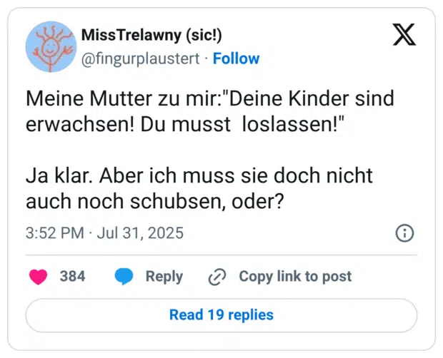 Meine Mutter zu mir:"Deine Kinder sind erwachsen! Du musst  loslassen!"

Ja klar. Aber ich muss sie doch nicht auch noch schubsen, oder?