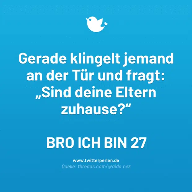 Gerade klingelt jemand an der Tür und fragt:
„Sind deine Eltern zuhause?“
BRO ICH BIN 27