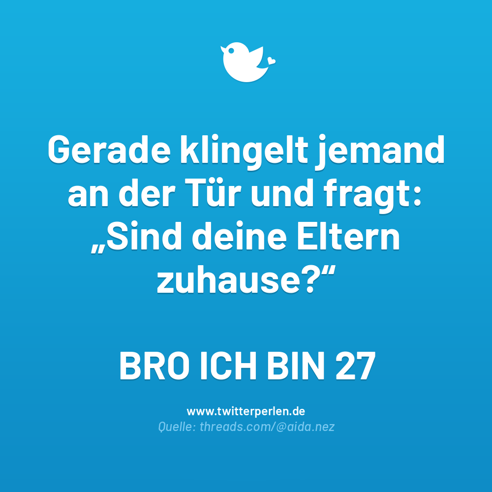 Gerade klingelt jemand an der Tür und fragt:
„Sind deine Eltern zuhause?“
BRO ICH BIN 27