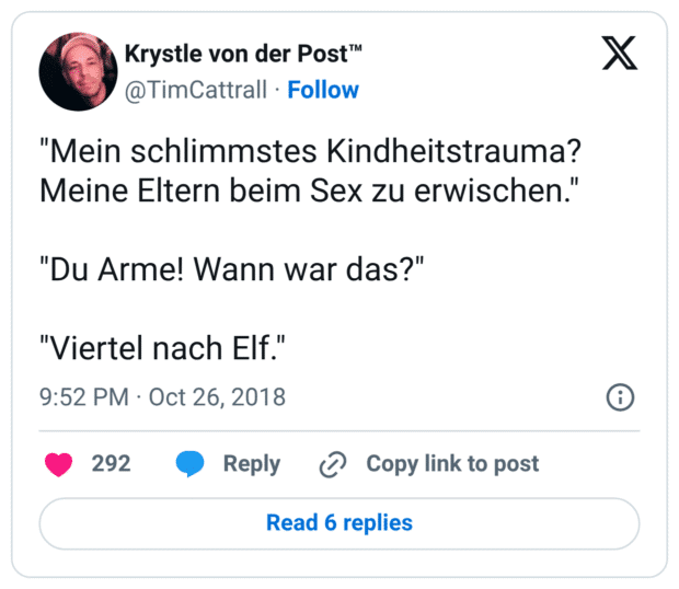 "Mein schlimmstes Kindheitstrauma? Meine Eltern beim Sex zu erwischen."

"Du Arme! Wann war das?"

"Viertel nach Elf."