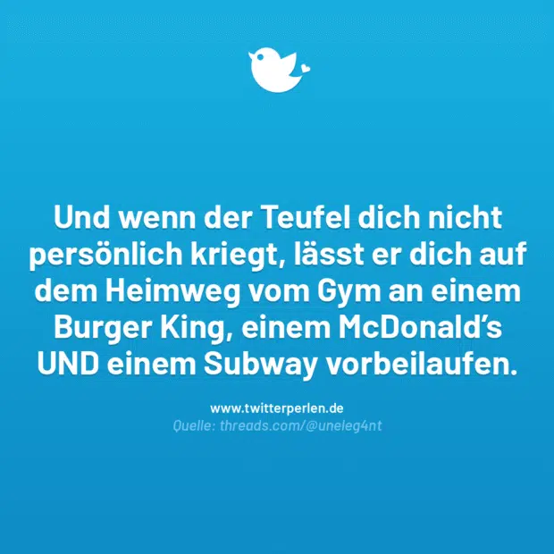 Und wenn der Teufel dich nicht persönlich kriegt, lässt er dich auf dem Heimweg vom Gym an einem Burger King, einem McDonald’s UND einem Subway vorbeilaufen.