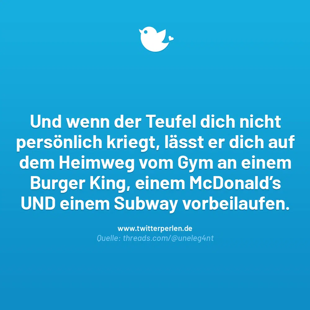 Und wenn der Teufel dich nicht persönlich kriegt, lässt er dich auf dem Heimweg vom Gym an einem Burger King, einem McDonald’s UND einem Subway vorbeilaufen.