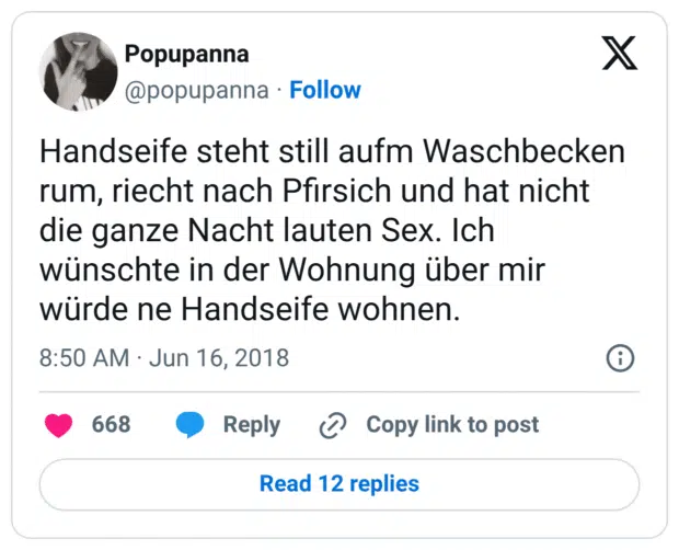 Handseife steht still aufm Waschbecken rum, riecht nach Pfirsich und hat nicht die ganze Nacht lauten Sex. Ich wünschte in der Wohnung über mir würde ne Handseife wohnen.
