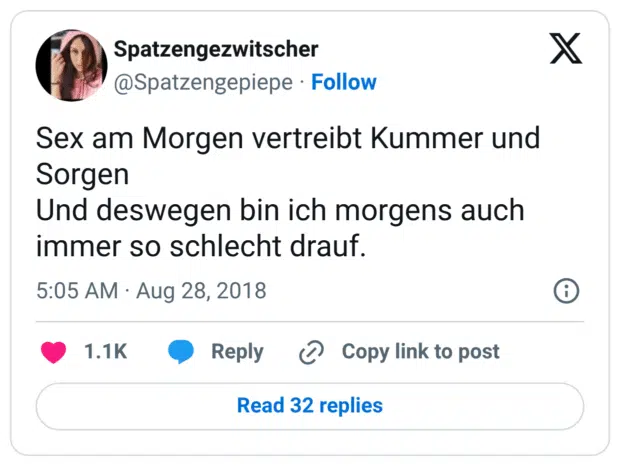 Sex am Morgen vertreibt Kummer und Sorgen
Und deswegen bin ich morgens auch immer so schlecht drauf.