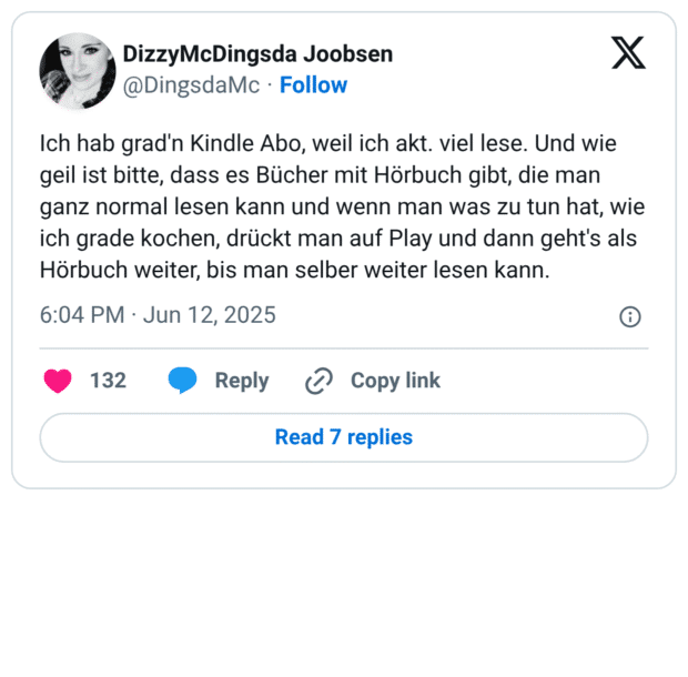 Ich hab grad'n Kindle Abo, weil ich akt. viel lese. Und wie geil ist bitte, dass es Bücher mit Hörbuch gibt, die man ganz normal lesen kann und wenn man was zu tun hat, wie ich grade kochen, drückt man auf Play und dann geht's als Hörbuch weiter, bis man selber weiter lesen kann.