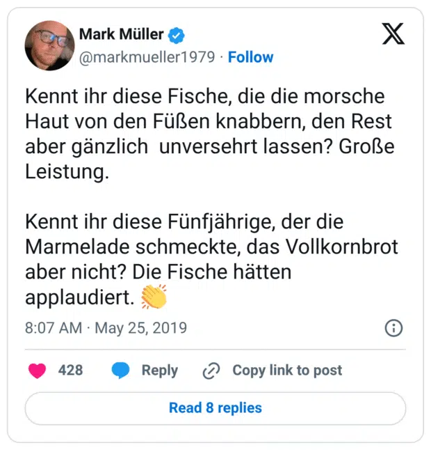 Kennt ihr diese Fische, die die morsche Haut von den Füßen knabbern, den Rest aber gänzlich unversehrt lassen? Große Leistung. Kennt ihr diese Fünfjährige, der die Marmelade schmeckte, das Vollkornbrot aber nicht? Die Fische hätten applaudiert. 👏
