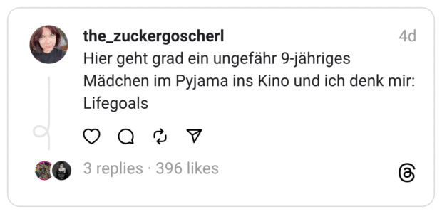 Hier geht grad ein ungefähr 9-jähriges Mädchen im Pyjama ins Kino und ich denk mir: Lifegoals
