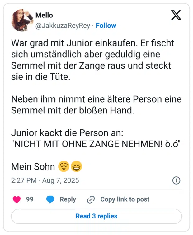 War grad mit Junior einkaufen. Er fischt sich umständlich aber geduldig eine Semmel mit der Zange raus und steckt sie in die Tüte. Neben ihm nimmt eine ältere Person eine Semmel mit der bloßen Hand. Junior kackt die Person an: "NICHT MIT OHNE ZANGE NEHMEN! ò.ó" Mein Sohn 😌😆