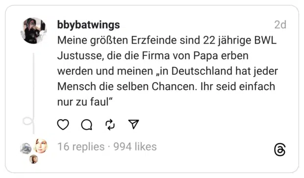 Meine größten Erzfeinde sind 22 jährige BWL Justusse, die die Firma von Papa erben werden und meinen „in Deutschland hat jeder Mensch die selben Chancen. Ihr seid einfach nur zu faul“