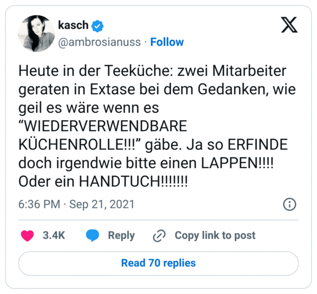 Heute in der Teeküche: zwei Mitarbeiter geraten in Extase bei dem Gedanken, wie geil es wäre wenn es “WIEDERVERWENDBARE KÜCHENROLLE!!!” gäbe. Ja so ERFINDE doch irgendwie bitte einen LAPPEN!!!! Oder ein HANDTUCH!!!!!!!