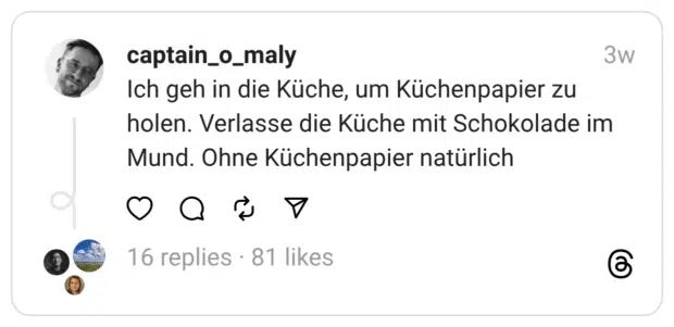 Ich geh in die Küche, um Küchenpapier zu holen. Verlasse die Küche mit Schokolade im Mund. Ohne Küchenpapier natürlich