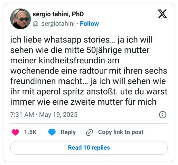 ich liebe whatsapp stories… ja ich will sehen wie die mitte 50jährige mutter meiner kindheitsfreundin am wochenende eine radtour mit ihren sechs freundinnen macht… ja ich will sehen wie ihr mit aperol spritz anstoßt. ute du warst immer wie eine zweite mutter für mich