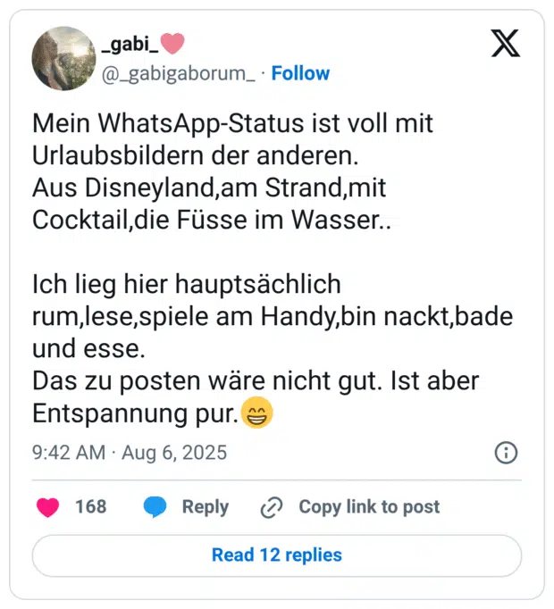 Mein WhatsApp-Status ist voll mit Urlaubsbildern der anderen. Aus Disneyland,am Strand,mit Cocktail,die Füsse im Wasser.. Ich lieg hier hauptsächlich rum,lese,spiele am Handy,bin nackt,bade und esse. Das zu posten wäre nicht gut. Ist aber Entspannung pur.:grinsen: