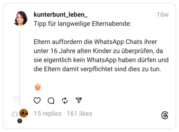 Tipp für langweilige Elternabende: Eltern auffordern die WhatsApp Chats ihrer unter 16 Jahre alten Kinder zu überprüfen, da sie eigentlich kein WhatsApp haben dürfen und die Eltern damit verpflichtet sind dies zu tun. :popcorn: