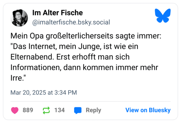 Mein Opa großelterlicherseits sagte immer: "Das Internet, mein Junge, ist wie ein Elternabend. Erst erhofft man sich Informationen, dann kommen immer mehr Irre."