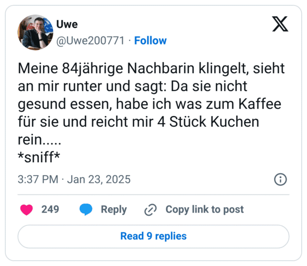 Meine 84jährige Nachbarin klingelt, sieht an mir runter und sagt: Da sie nicht gesund essen, habe ich was zum Kaffee für sie und reicht mir 4 Stück Kuchen rein..... sniff