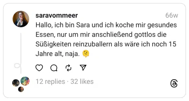 Hallo, ich bin Sara und ich koche mir gesundes Essen, nur um mir anschließend gottlos die Süßigkeiten reinzuballern als wäre ich noch 15 Jahre alt, naja. :schmelzendes_gesicht: