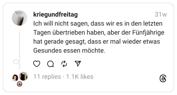 Ich will nicht sagen, dass wir es in den letzten Tagen übertrieben haben, aber der Fünfjährige hat gerade gesagt, dass er mal wieder etwas Gesundes essen möchte.
