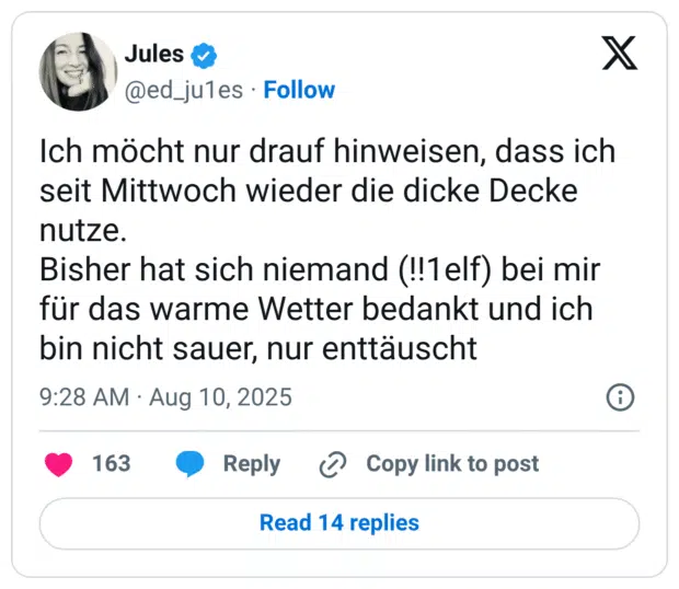 Ich möcht nur drauf hinweisen, dass ich seit Mittwoch wieder die dicke Decke nutze. Bisher hat sich niemand (!!1elf) bei mir für das warme Wetter bedankt und ich bin nicht sauer, nur enttäuscht