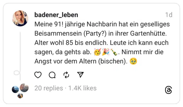 Meine 91! jährige Nachbarin hat ein geselliges Beisammensein (Party?) in ihrer Gartenhütte. Alter wohl 85 bis endlich. Leute ich kann euch sagen, da gehts ab. 🥳🎉🍾. Nimmt mir die Angst vor dem Altern (bischen). 🥹