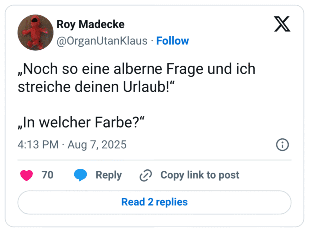 „Noch so eine alberne Frage und ich streiche deinen Urlaub!“ „In welcher Farbe?“