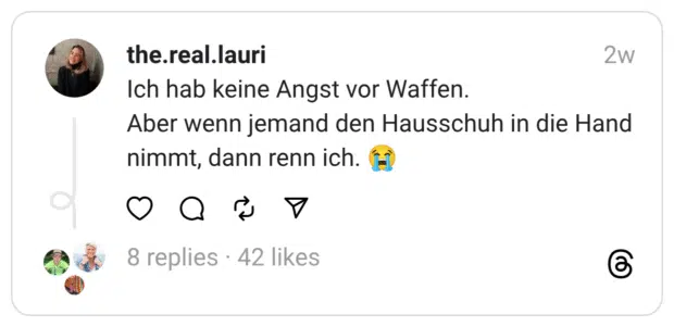 Ich hab keine Angst vor Waffen. Aber wenn jemand den Hausschuh in die Hand nimmt, dann renn ich. 😭