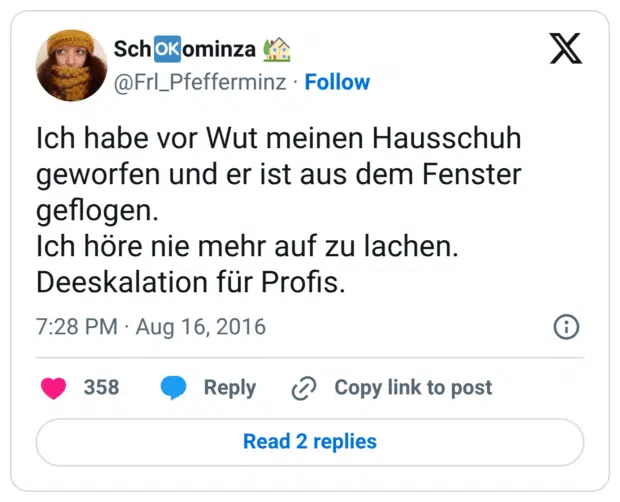 Ich habe vor Wut meinen Hausschuh geworfen und er ist aus dem Fenster geflogen. Ich höre nie mehr auf zu lachen. Deeskalation für Profis.