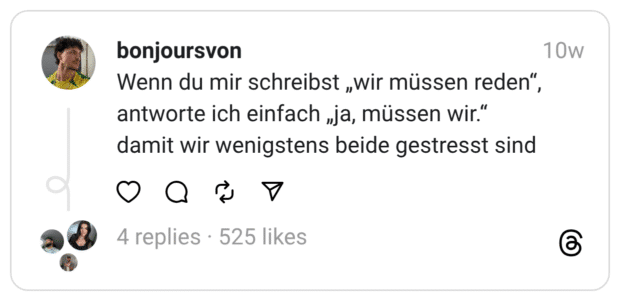 Wenn du mir schreibst „wir müssen reden", antworte ich einfach „ja, müssen wir." damit wir wenigstens beide gestresst sind