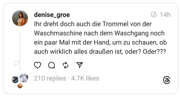 Ihr dreht doch auch die Trommel von der Waschmaschine nach dem Waschgang noch ein paar Mal mit der Hand, um zu schauen, ob auch wirklich alles draußen ist, oder? Oder???