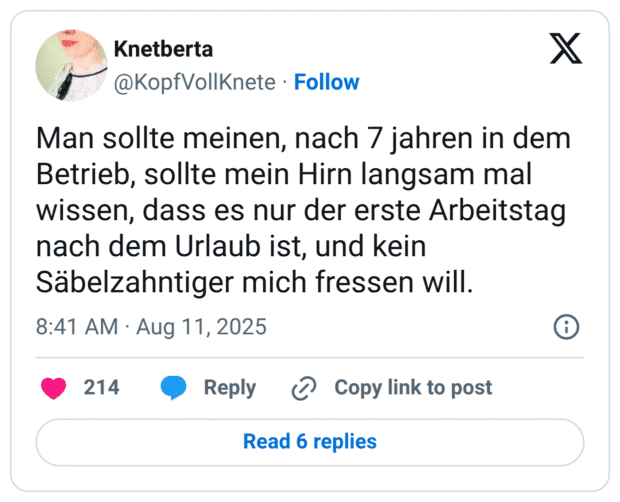 Man sollte meinen, nach 7 jahren in dem Betrieb, sollte mein Hirn langsam mal wissen, dass es nur der erste Arbeitstag nach dem Urlaub ist, und kein Säbelzahntiger mich fressen will.