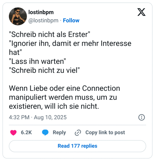 "Schreib nicht als Erster" "Ignorier ihn, damit er mehr Interesse hat" "Lass ihn warten" "Schreib nicht zu viel" Wenn Liebe oder eine Connection manipuliert werden muss, um zu existieren, will ich sie nicht.