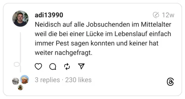 Neidisch auf alle Jobsuchenden im Mittelalter weil die bei einer Lücke im Lebenslauf einfach immer Pest sagen konnten und keiner hat weiter nachgefragt.