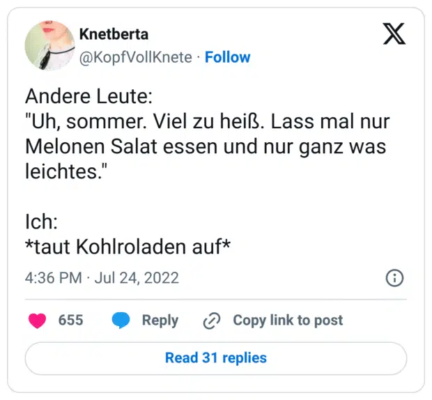 Andere Leute: "Uh, sommer. Viel zu heiß. Lass mal nur Melonen Salat essen und nur ganz was leichtes." Ich: *taut Kohlroladen auf*