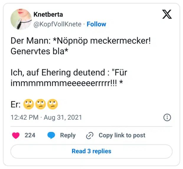 Der Mann: *Nöpnöp meckermecker! Genervtes bla* Ich, auf Ehering deutend : "Für immmmmmmeeeeeerrrrr!!! * Er: 🙄🙄🙄
