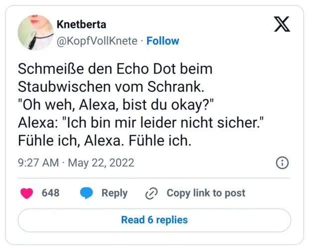 Schmeiße den Echo Dot beim Staubwischen vom Schrank. "Oh weh, Alexa, bist du okay?" Alexa: "Ich bin mir leider nicht sicher." Fühle ich, Alexa. Fühle ich.