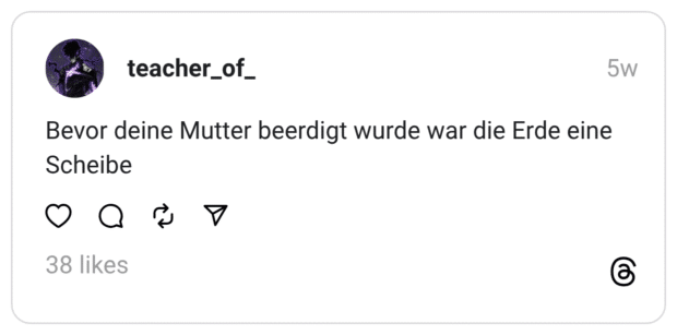 Bevor deine Mutter beerdigt wurde war die Erde eine Scheibe