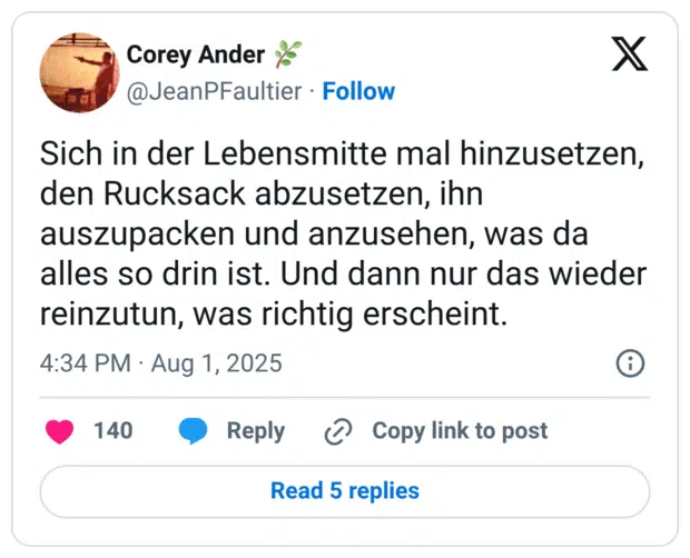 Sich in der Lebensmitte mal hinzusetzen, den Rucksack abzusetzen, ihn auszupacken und anzusehen, was da alles so drin ist. Und dann nur das wieder reinzutun, was richtig erscheint.